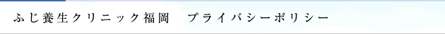 ふじ養生クリニック福岡　プライバシーポリシー