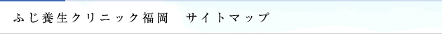 ふじ養生クリニック福岡　サイトマップ