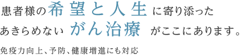 患者様の希望と人生に寄り添ったあきらめないがん治療がここにあります。免疫力向上、予防、健康増進にも対応